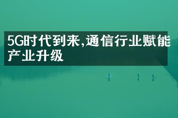 5G时代到来,通信行业赋能产业升级