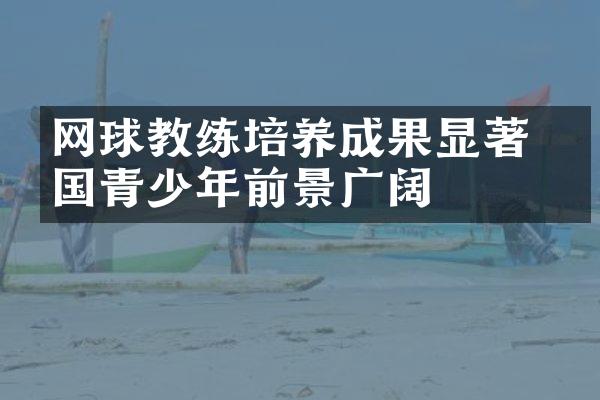 网球教练培养成果显著 中国青少年前景广阔