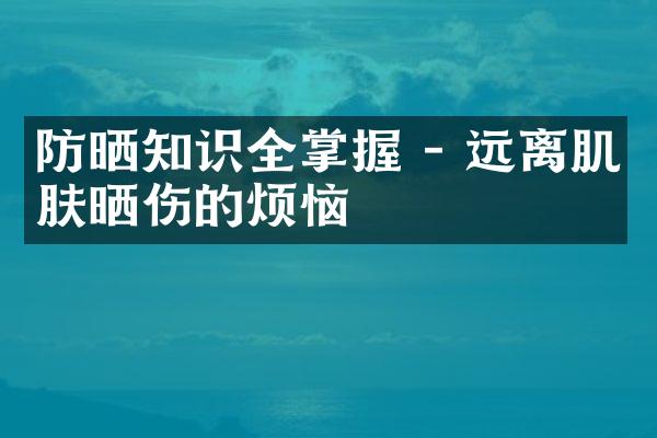 防晒知识全掌握 - 远离肌肤晒伤的烦恼