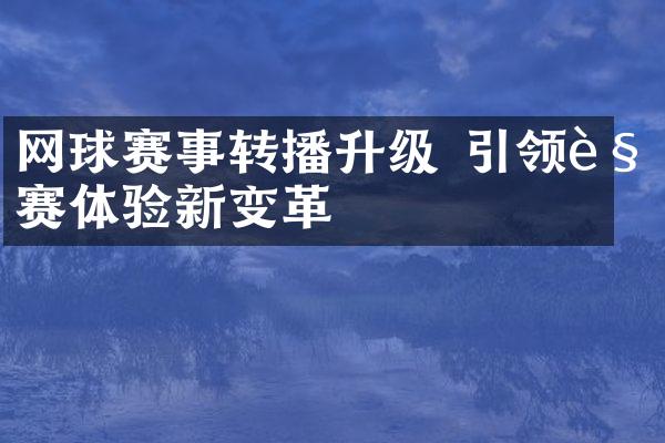 网球赛事转播升级 引领观赛体验新变革