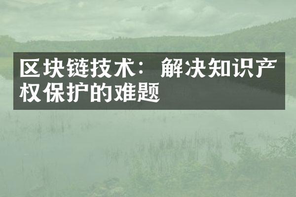 区块链技术：解决知识产权保护的难题