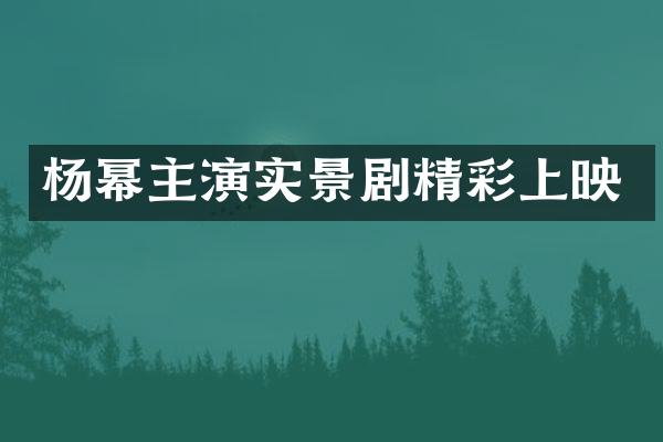 杨幂主演实景剧精彩上映