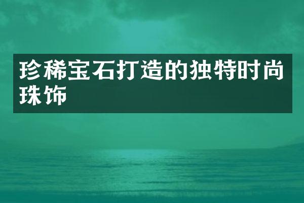 珍稀宝石打造的独特时尚珠饰