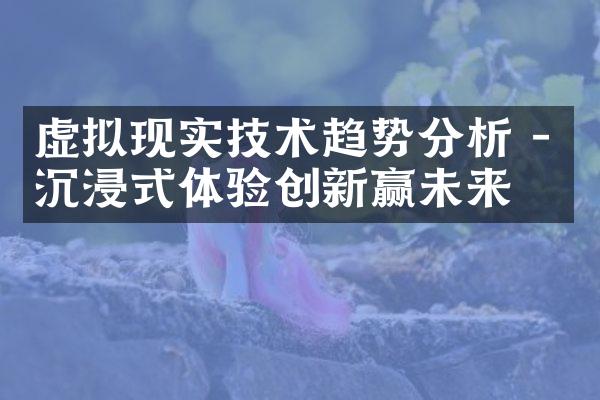 虚拟现实技术趋势分析 - 沉浸式体验创新赢未来