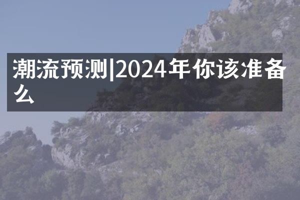 潮流预测|2024年你该准备什么