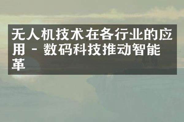 无人机技术在各行业的应用 - 数码科技推动智能变革