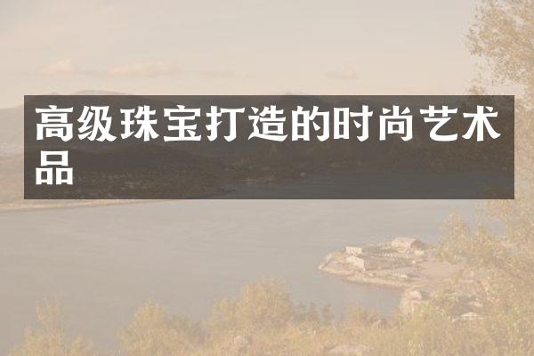 高级珠宝打造的时尚艺术品