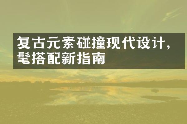 复古元素碰撞现代设计,时髦搭配新指南