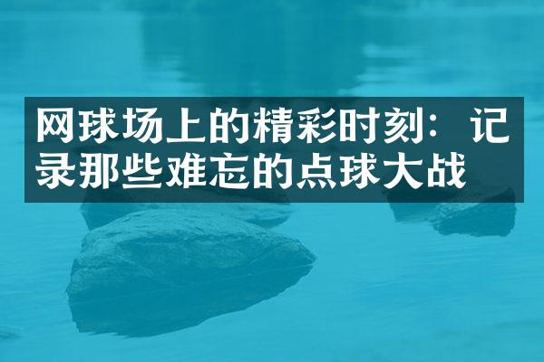 网球场上的精彩时刻：记录那些难忘的点球大战