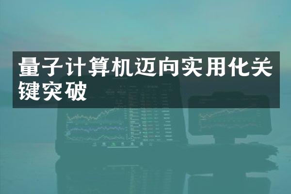 量子计算机迈向实用化关键突破