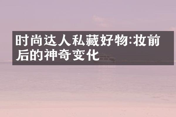 时尚达人私藏好物:妆前妆后的神奇变化