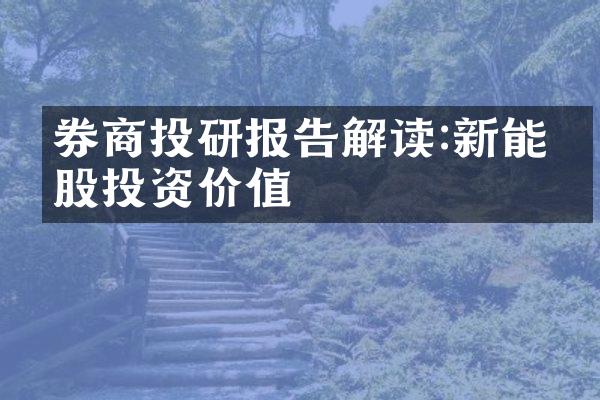 券商投研报告解读:新能源股投资价值