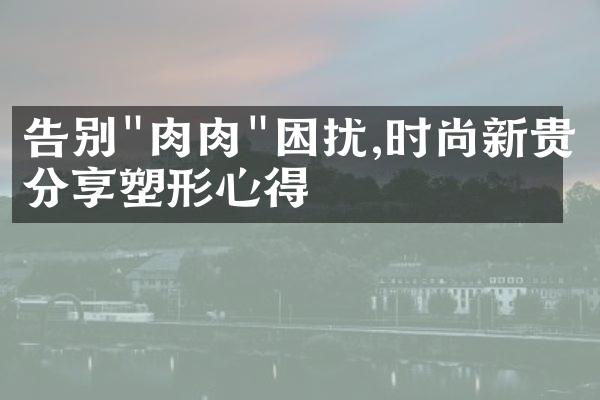 告别"肉肉"困扰,时尚新贵分享塑形心得