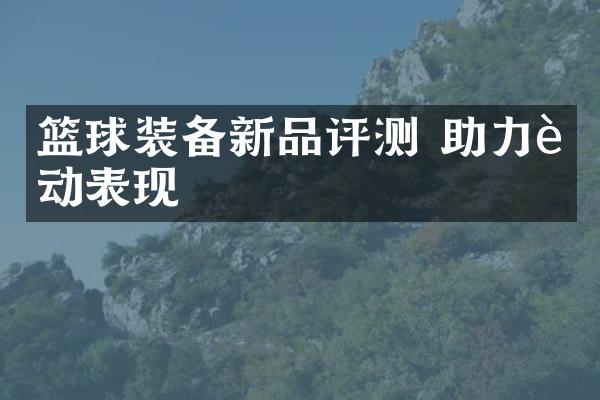 篮球装备新品评测 助力运动表现