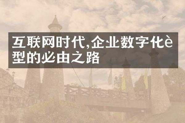 互联网时代,企业数字化转型的必由之路