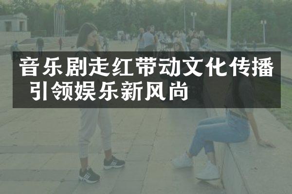 音乐剧走红带动文化传播 引领娱乐新风尚