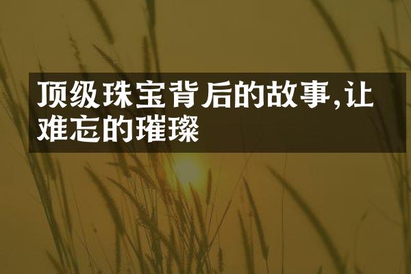 顶级珠宝背后的故事,让人难忘的璀璨