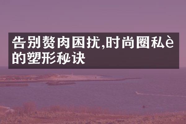 告别赘肉困扰,时尚圈私藏的塑形秘诀