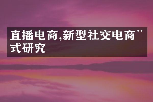 直播电商,新型社交电商模式研究