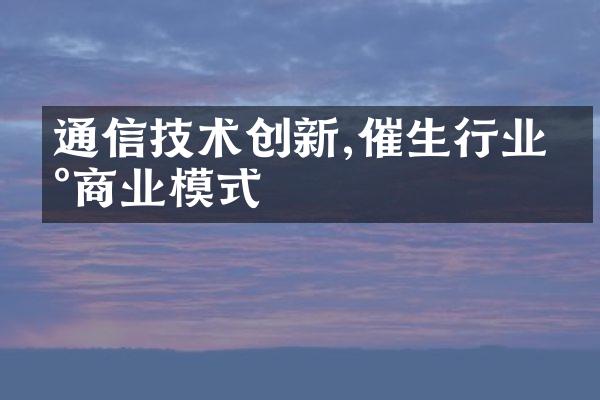 通信技术创新,催生行业新商业模式