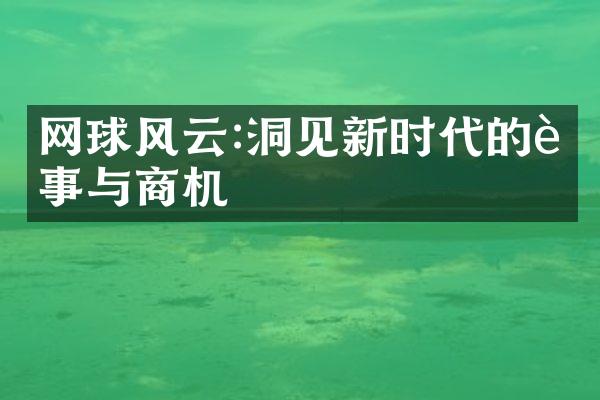 网球风云:洞见新时代的赛事与商机