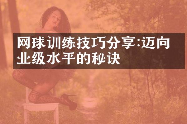 网球训练技巧分享:迈向专业级水平的秘诀