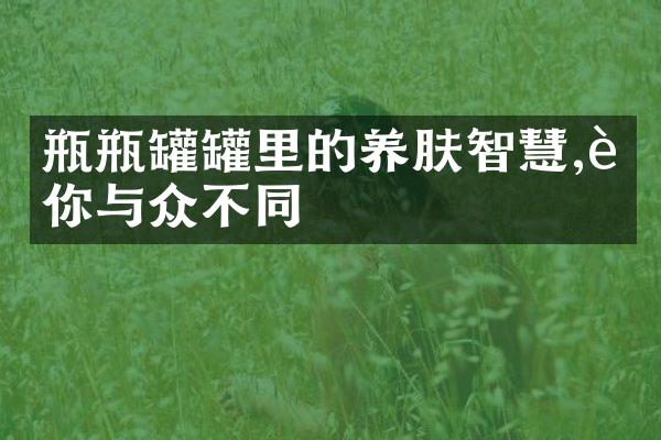 瓶瓶罐罐里的养肤智慧,让你与众不同