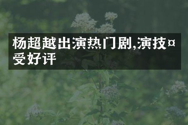 杨超越出演热门剧,演技备受好评