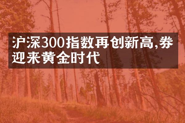 沪深300指数再创新高,券商迎来黄金时代