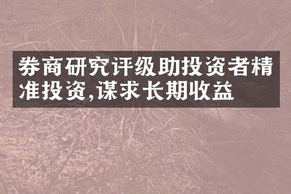 券商研究评级助投资者精准投资,谋求长期收益