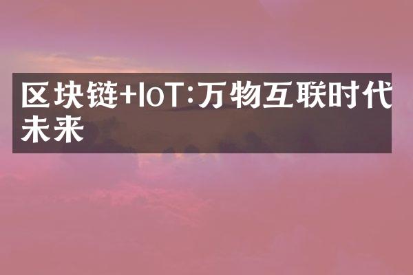 区块链+IoT:万物互联时代的未来