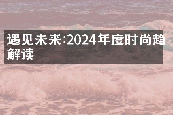 遇见未来:2024年度时尚趋势解读