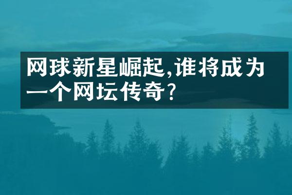 网球新星崛起,谁将成为下一个网坛传奇?