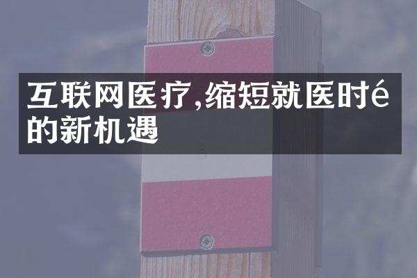 互联网医疗,缩短就医时间的新机遇