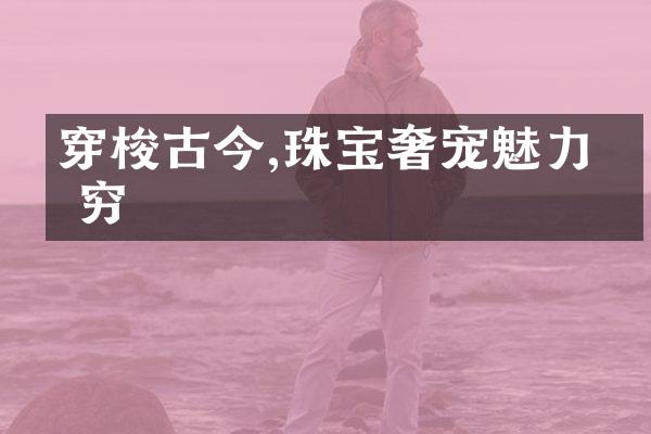 穿梭古今,珠宝奢宠魅力无穷