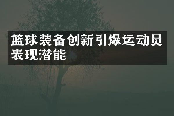 篮球装备创新引爆运动员表现潜能