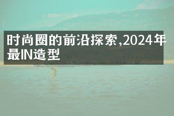 时尚圈的前沿探索,2024年度最IN造型