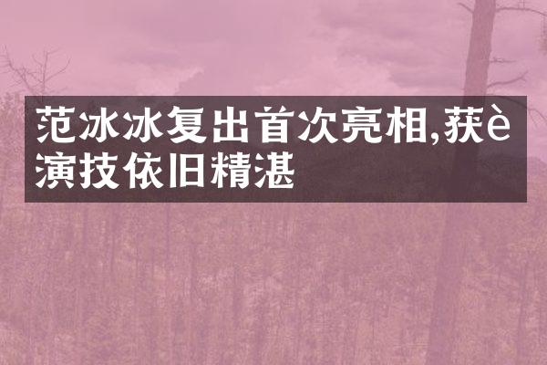 范冰冰复出首次亮相,获赞演技依旧精湛