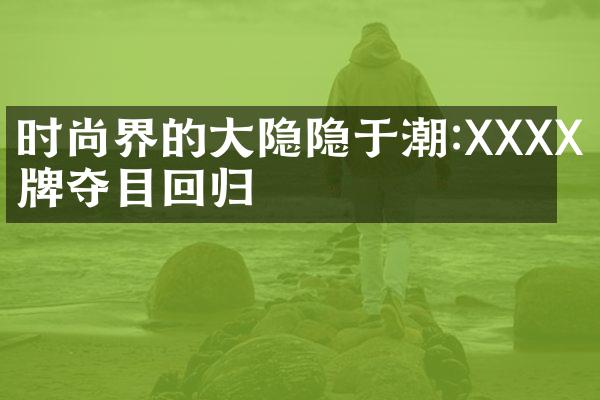 时尚界的大隐隐于潮:XXXX品牌夺目回归