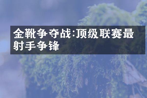 金靴争夺战:顶级联赛最佳射手争锋