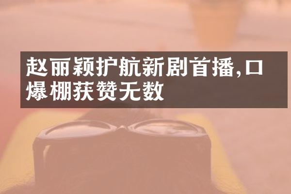 赵丽颖护航新剧首播,口碑爆棚获赞无数