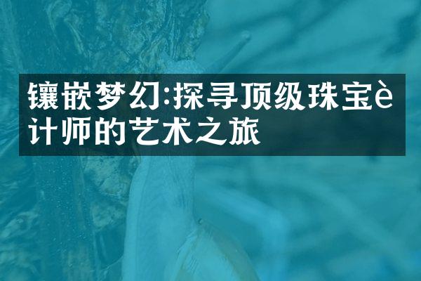 镶嵌梦幻:探寻顶级珠宝设计师的艺术之旅