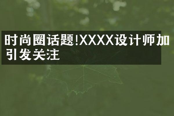 时尚圈话题!XXXX设计师加盟引发关注