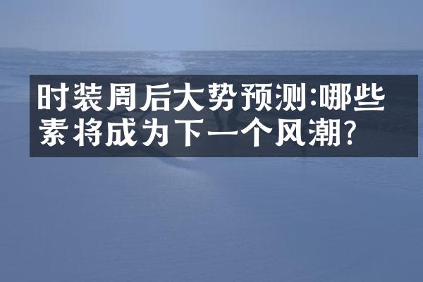 时装周后势预测:哪些元素将成为下一个风潮?