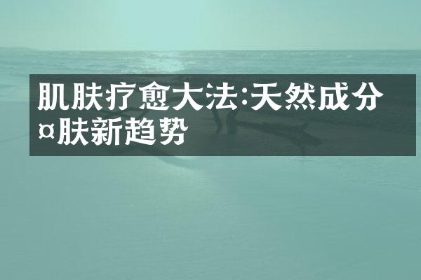 肌肤疗愈大法:天然成分护肤新趋势