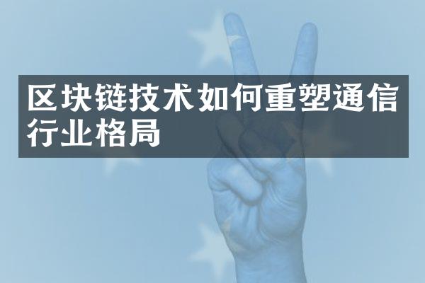 区块链技术如何重塑通信行业格局