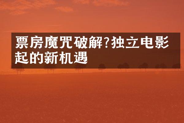 票房魔咒破解?独立电影崛起的新机遇