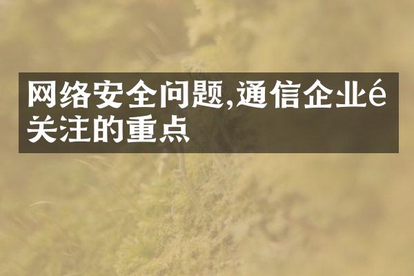 网络安全问题,通信企业须关注的重点