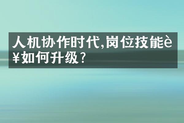 人机协作时代,岗位技能该如何升级?