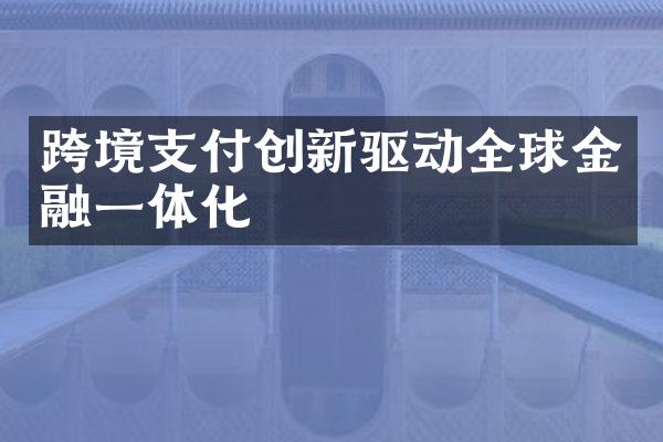 跨境支付创新驱动全球金融一体化